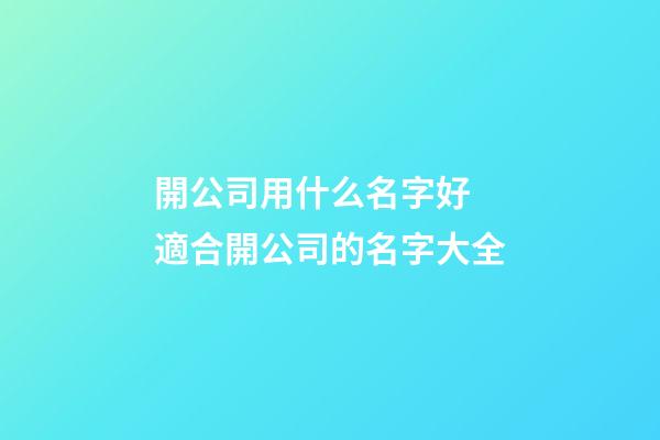 開公司用什么名字好 適合開公司的名字大全-第1張-公司起名-玄機派